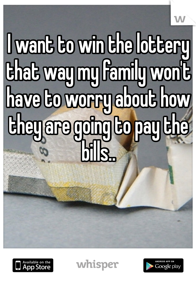 I want to win the lottery that way my family won't have to worry about how they are going to pay the bills..