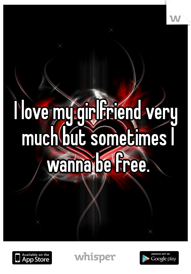 I love my girlfriend very much but sometimes I wanna be free.