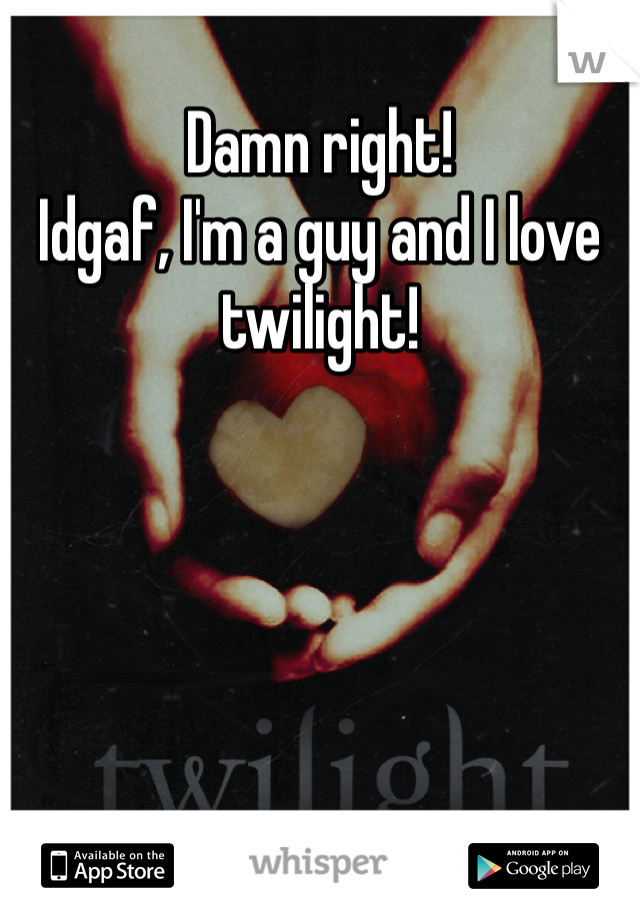 Damn right! 
Idgaf, I'm a guy and I love twilight!