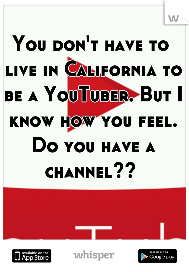 You don't have to live in California to be a YouTuber. But I know how you feel. Do you have a channel?? 