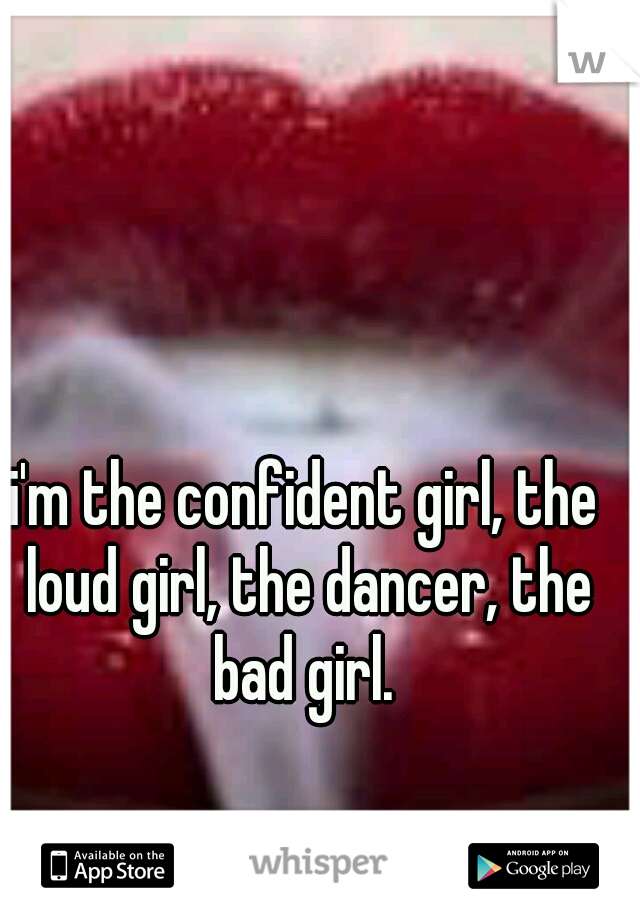 i'm the confident girl, the loud girl, the dancer, the bad girl. 