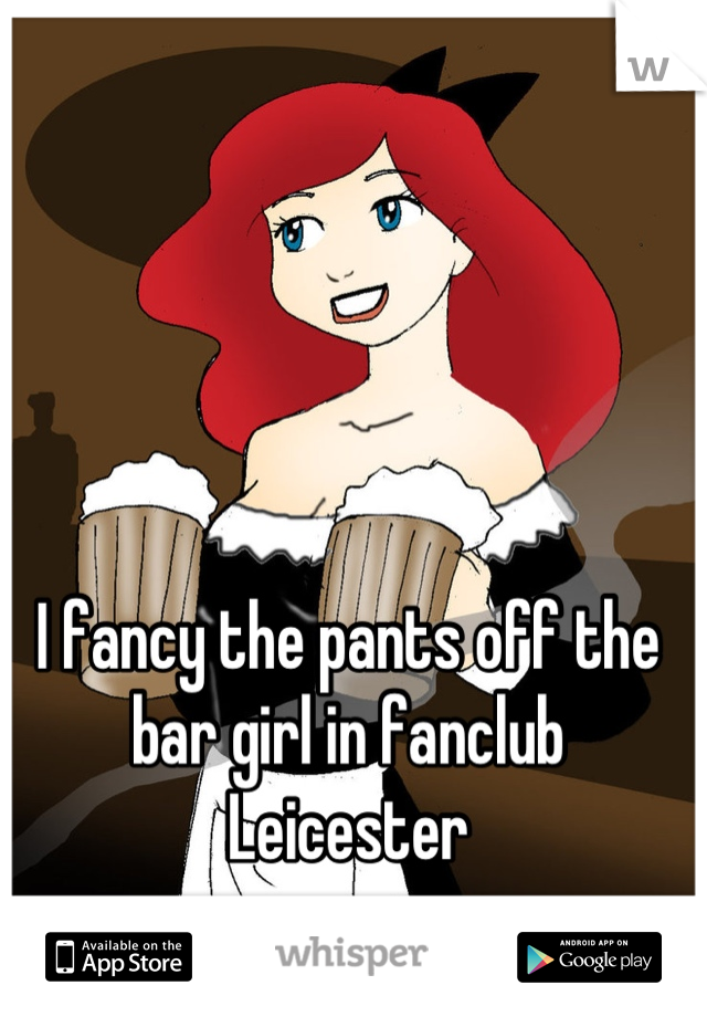 I fancy the pants off the bar girl in fanclub Leicester