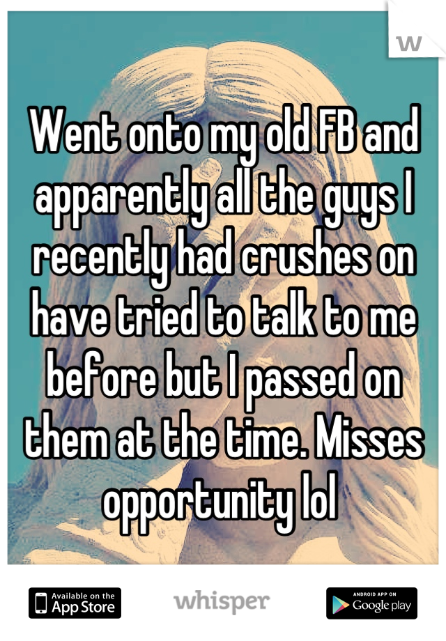 Went onto my old FB and apparently all the guys I recently had crushes on have tried to talk to me before but I passed on them at the time. Misses opportunity lol 