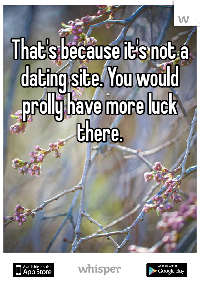 That's because it's not a dating site. You would prolly have more luck there. 