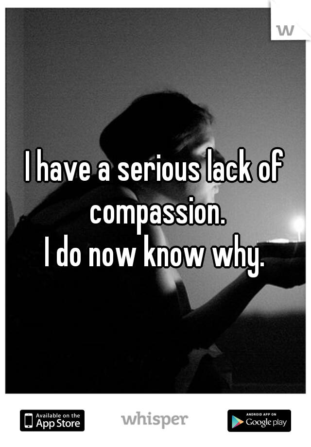 I have a serious lack of compassion.
I do now know why.