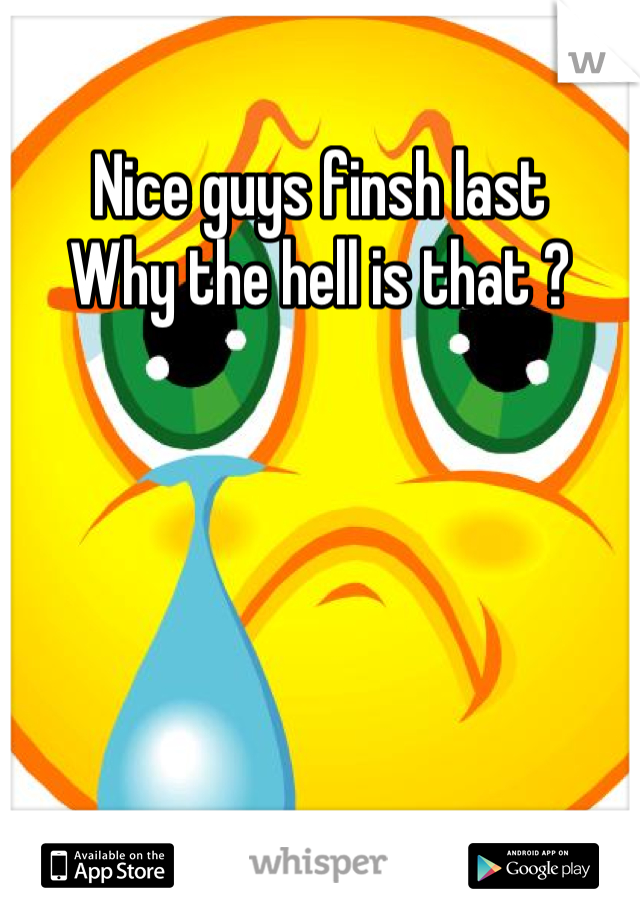 Nice guys finsh last 
Why the hell is that ?