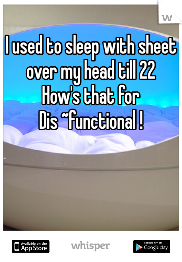 I used to sleep with sheet over my head till 22
How's that for
Dis ~functional !