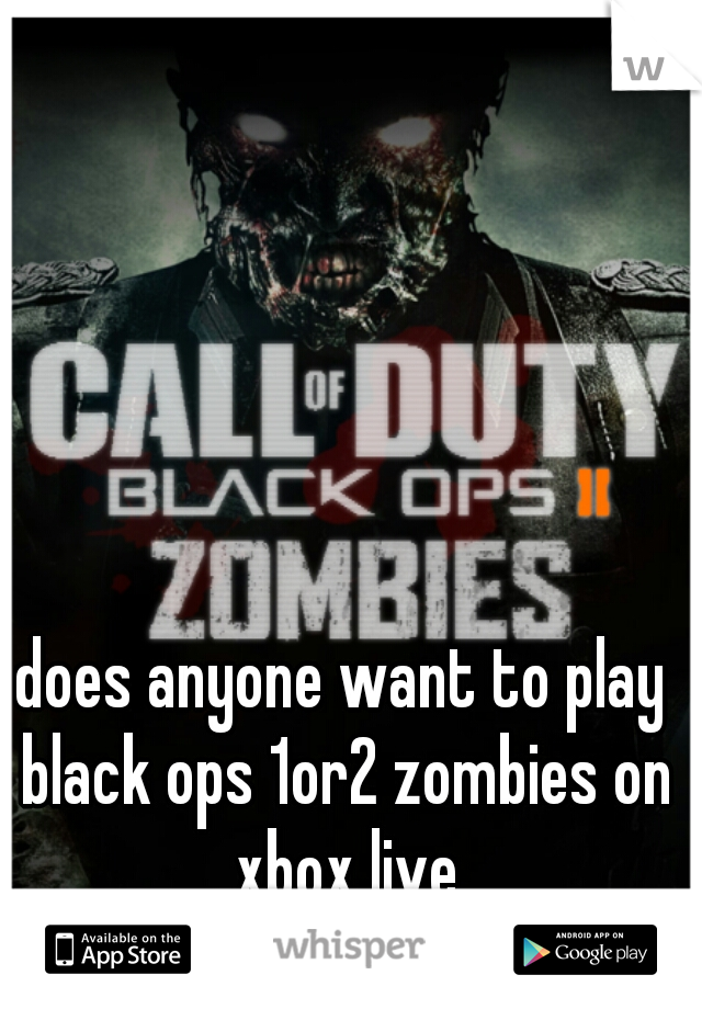 does anyone want to play black ops 1or2 zombies on xbox live
