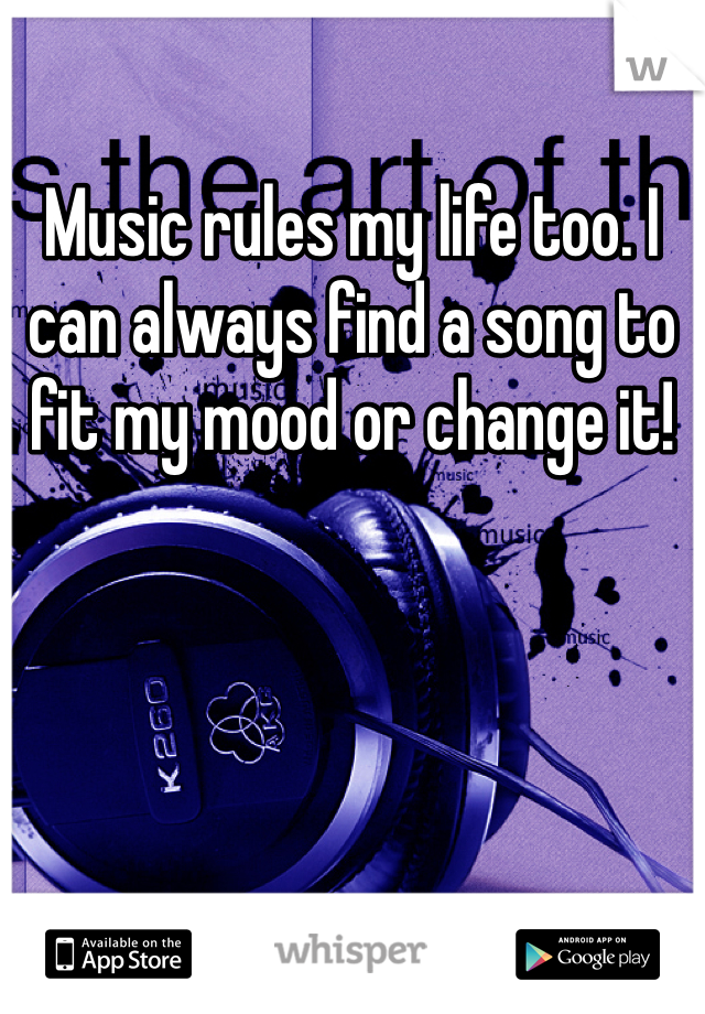 Music rules my life too. I can always find a song to fit my mood or change it!