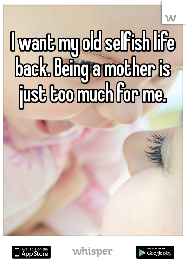 I want my old selfish life back. Being a mother is just too much for me. 