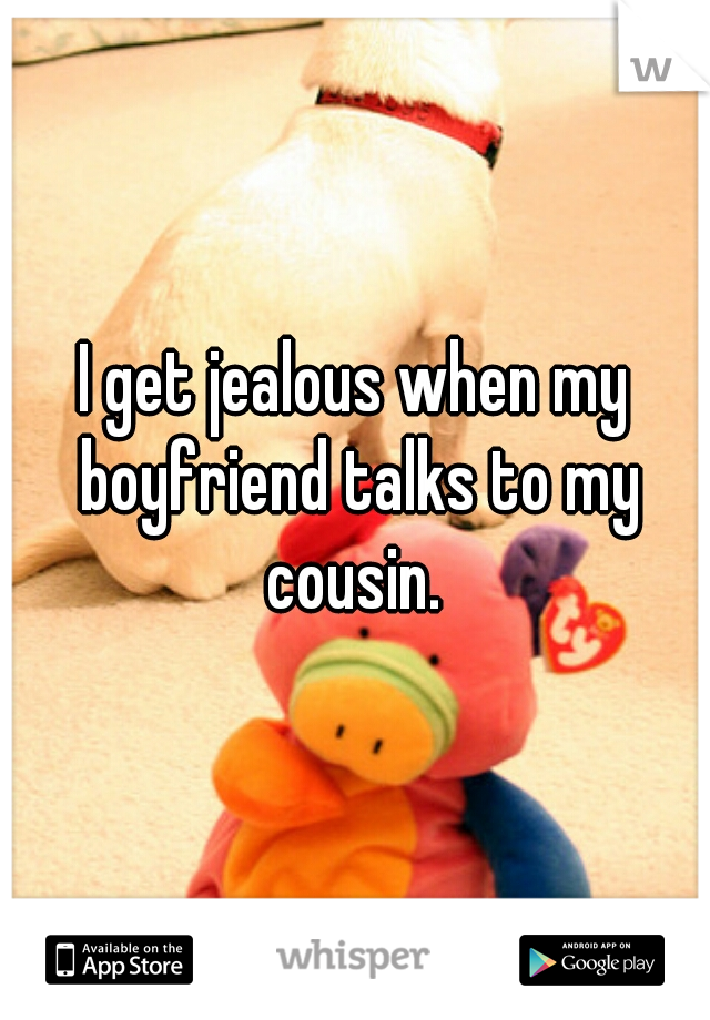 I get jealous when my boyfriend talks to my cousin. 
