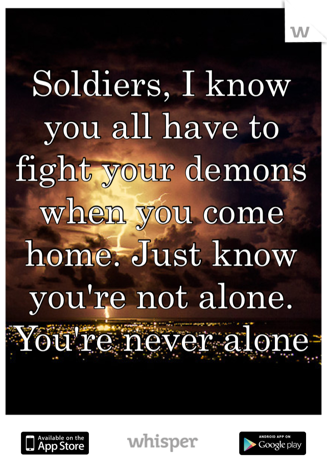 Soldiers, I know you all have to fight your demons when you come home. Just know you're not alone. You're never alone