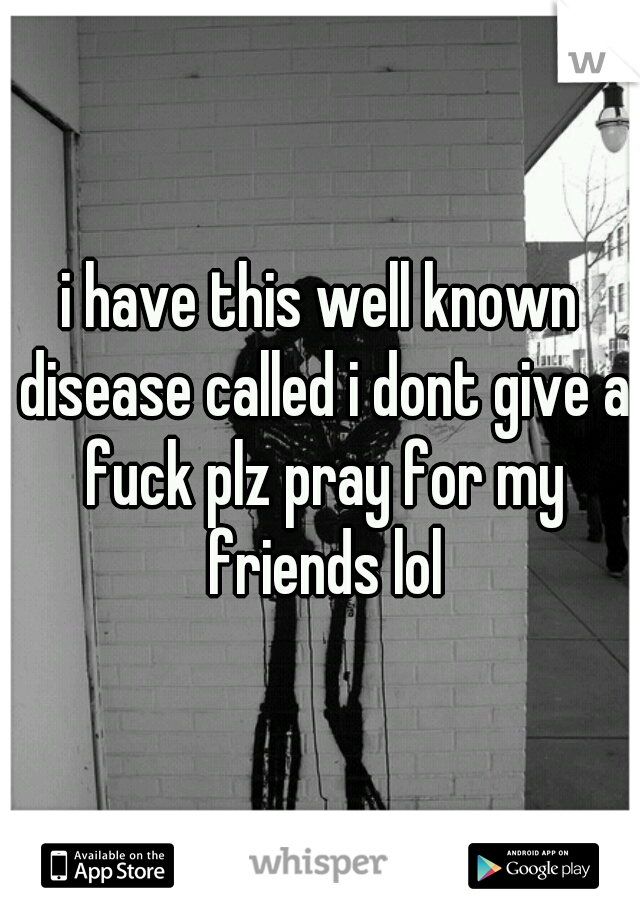 i have this well known disease called i dont give a fuck plz pray for my friends lol