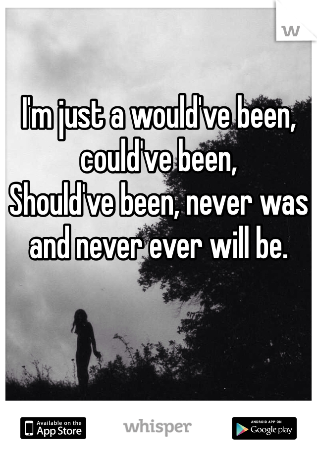 I'm just a would've been, could've been,
Should've been, never was and never ever will be.