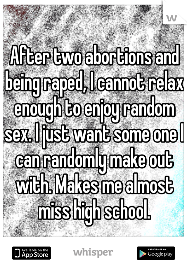 After two abortions and being raped, I cannot relax enough to enjoy random sex. I just want some one I can randomly make out with. Makes me almost miss high school.