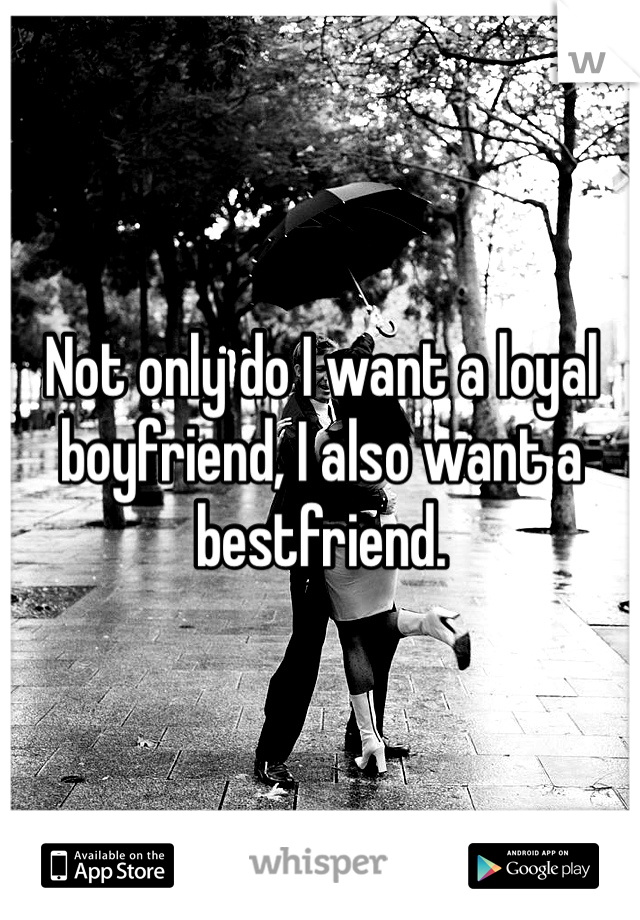 Not only do I want a loyal boyfriend, I also want a bestfriend. 