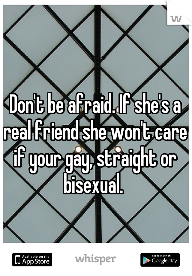 Don't be afraid. If she's a real friend she won't care if your gay, straight or bisexual. 
