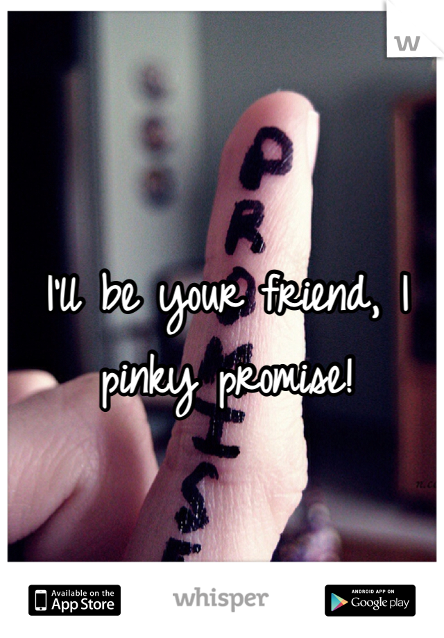 I'll be your friend, I pinky promise! 
