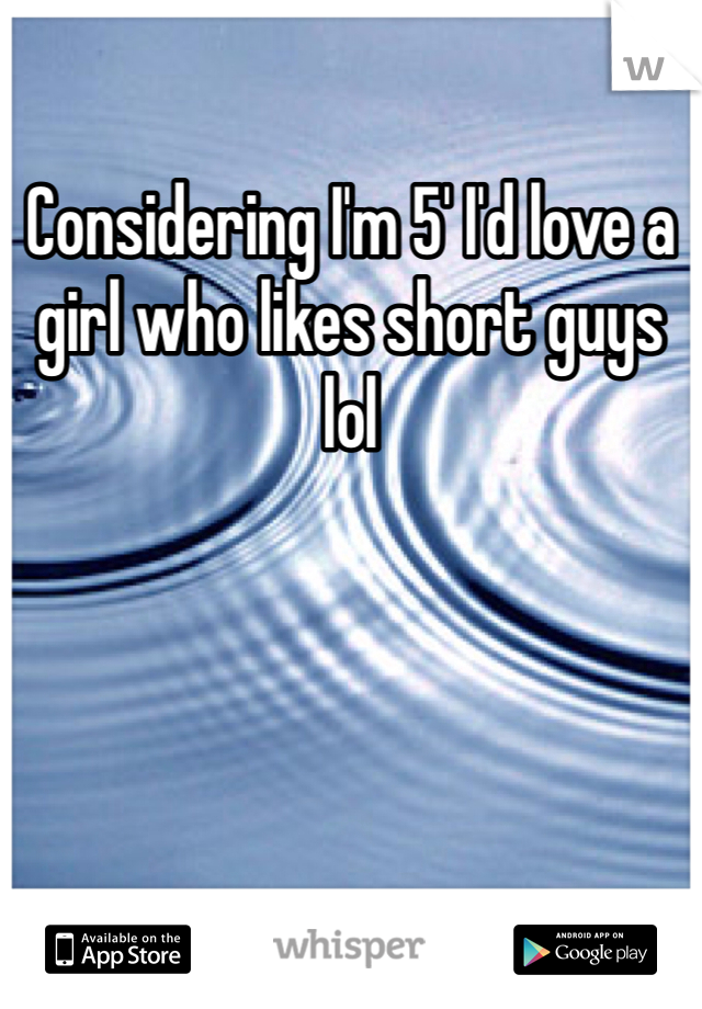 Considering I'm 5' I'd love a girl who likes short guys lol