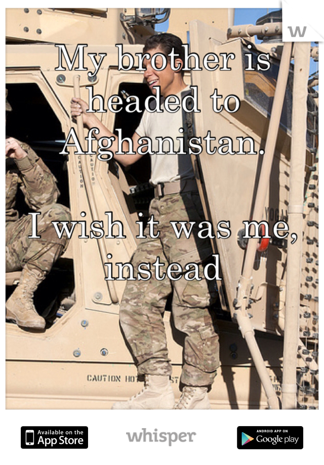My brother is headed to Afghanistan. 

I wish it was me, instead

