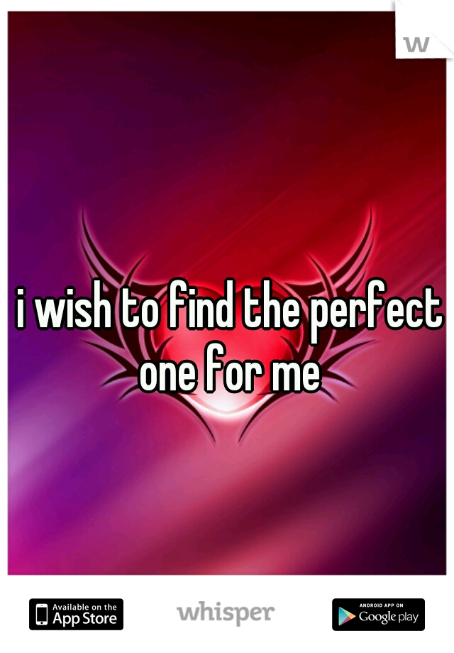 i wish to find the perfect one for me 