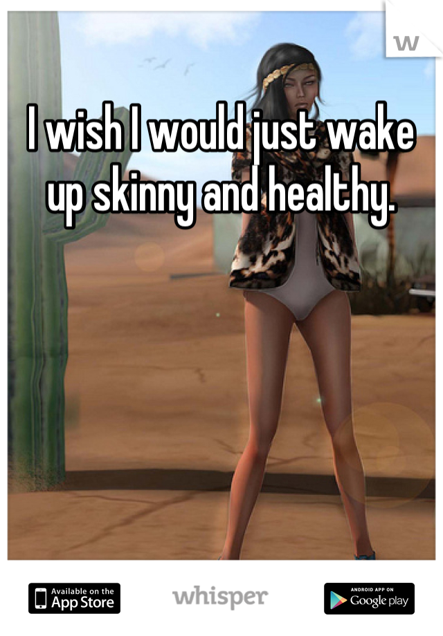 I wish I would just wake up skinny and healthy.
