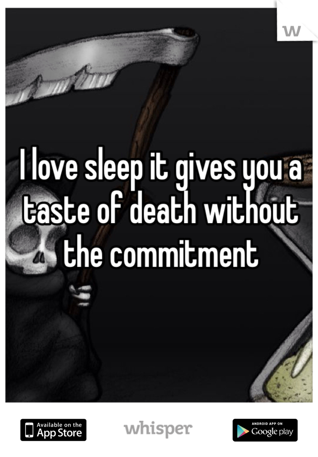 I love sleep it gives you a taste of death without the commitment 