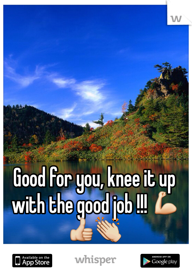 Good for you, knee it up with the good job !!! 💪👍👏