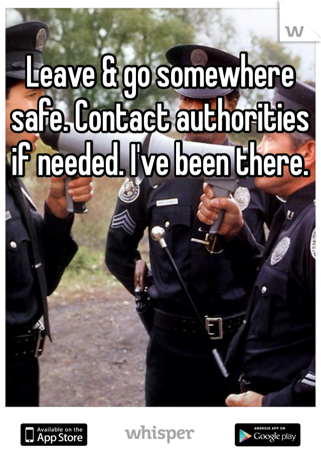 Leave & go somewhere safe. Contact authorities if needed. I've been there. 