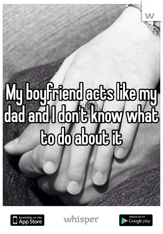 My boyfriend acts like my dad and I don't know what to do about it