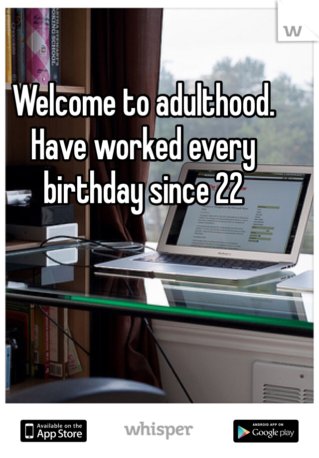 Welcome to adulthood. Have worked every birthday since 22