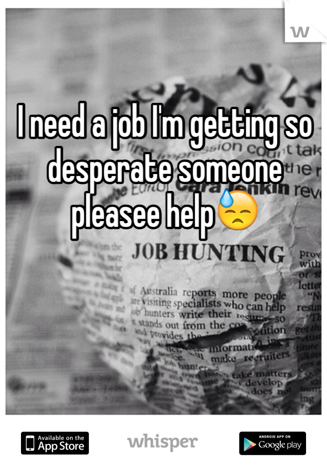I need a job I'm getting so desperate someone pleasee help😓