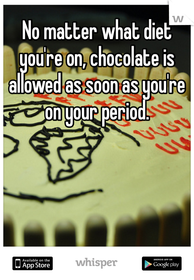 No matter what diet you're on, chocolate is allowed as soon as you're on your period.