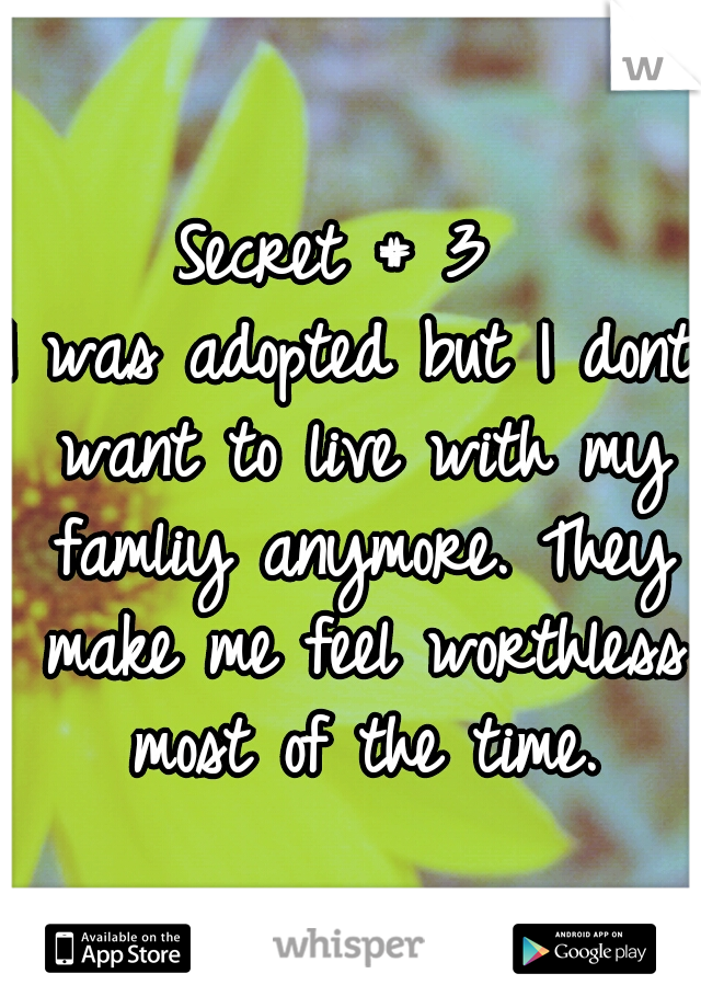 Secret # 3 
I was adopted but I dont want to live with my famliy anymore. They make me feel worthless most of the time.