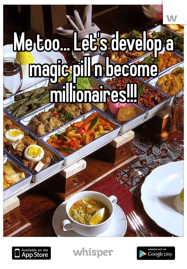 Me too... Let's develop a magic pill n become millionaires!!!