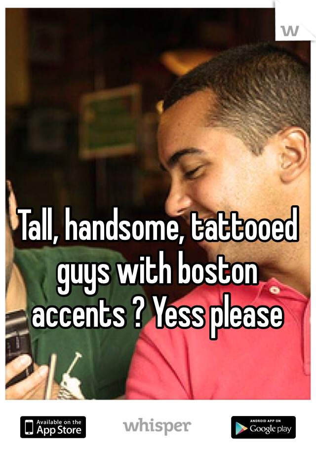 Tall, handsome, tattooed guys with boston accents ? Yess please