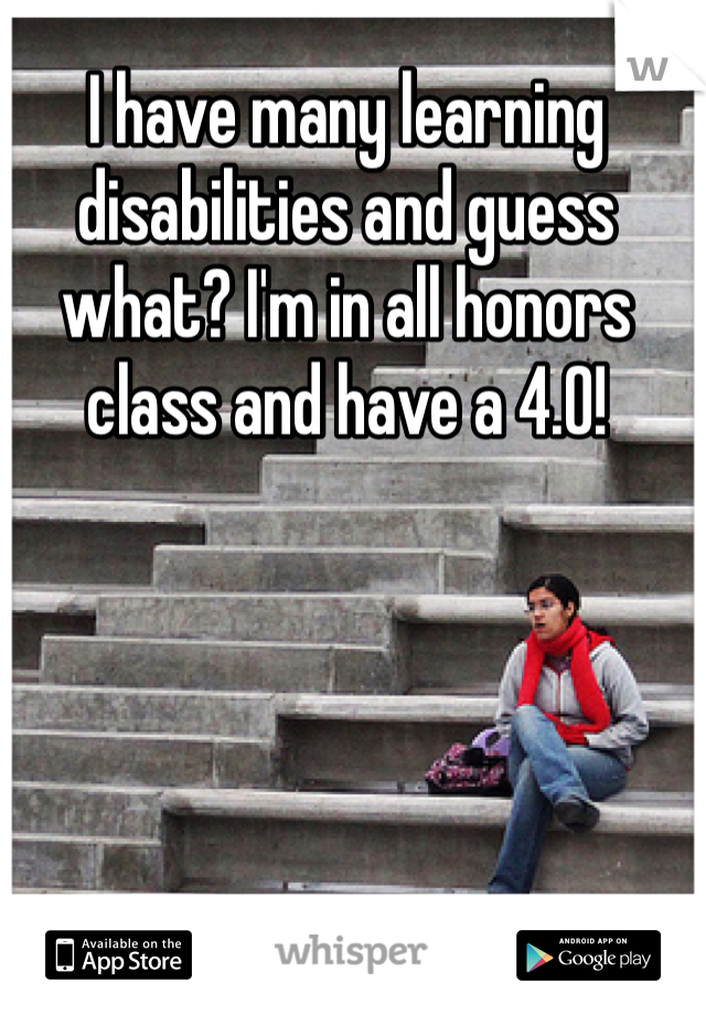 I have many learning disabilities and guess what? I'm in all honors class and have a 4.0!  