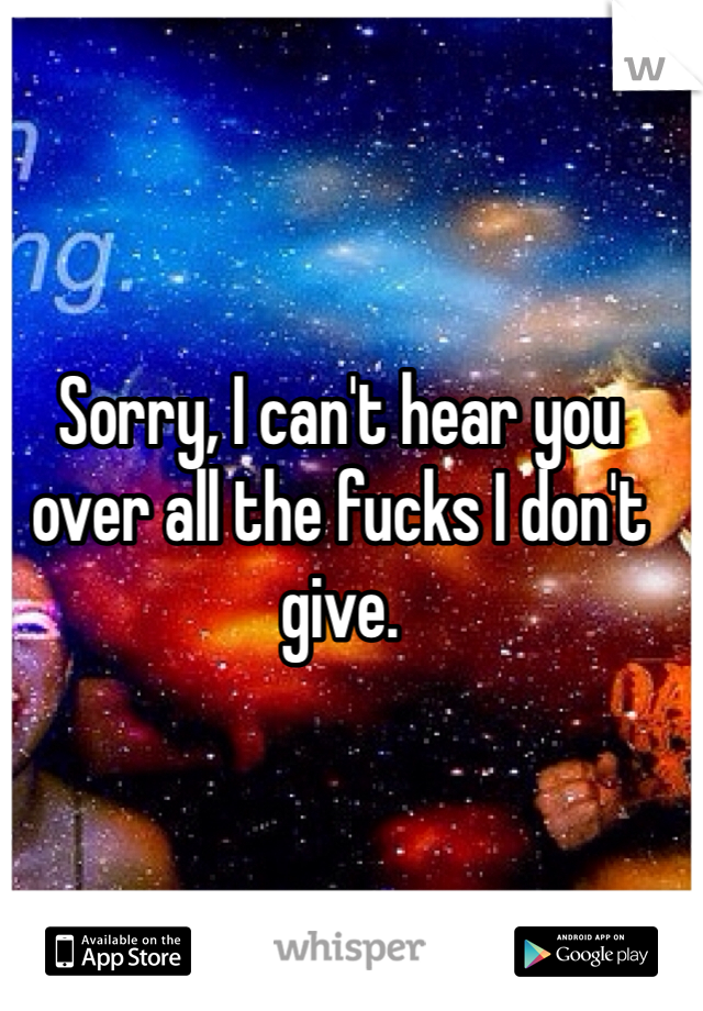 Sorry, I can't hear you over all the fucks I don't give.