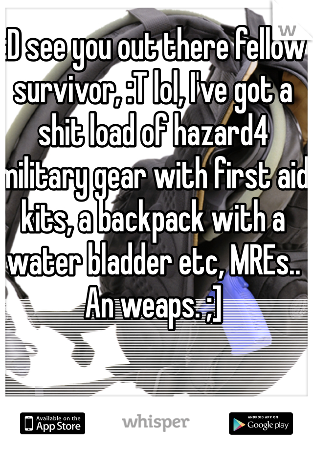 :D see you out there fellow survivor, :T lol, I've got a shit load of hazard4 military gear with first aid kits, a backpack with a water bladder etc, MREs.. An weaps. ;]