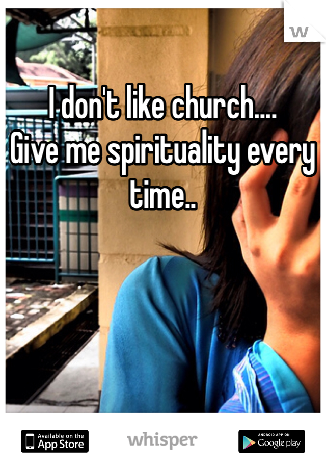 I don't like church....
Give me spirituality every time..