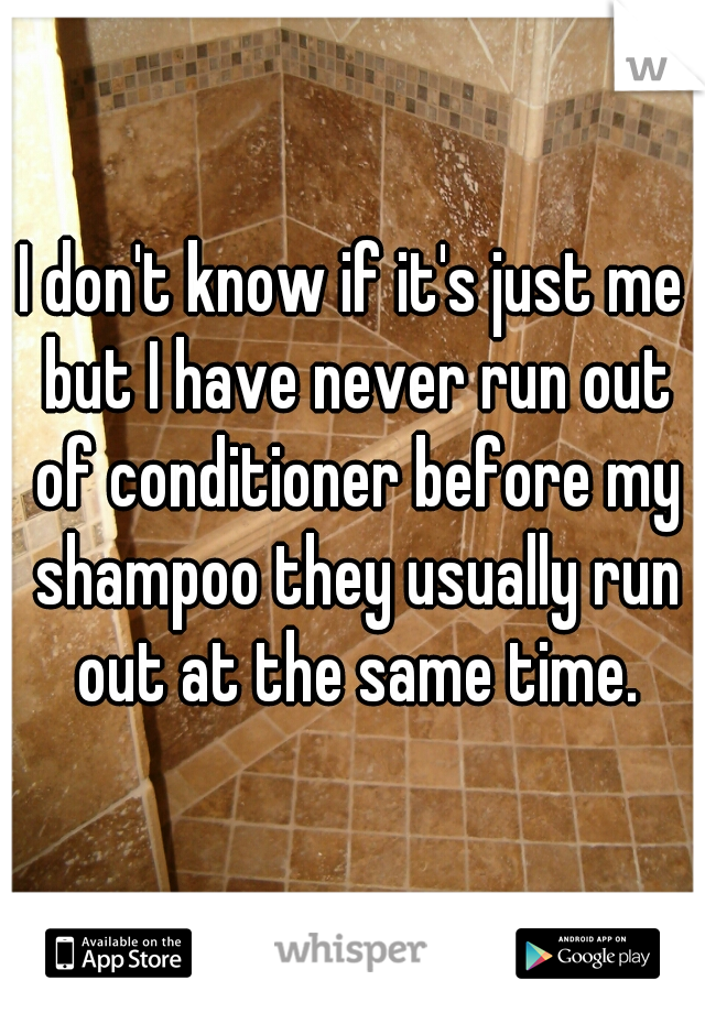 I don't know if it's just me but I have never run out of conditioner before my shampoo they usually run out at the same time.