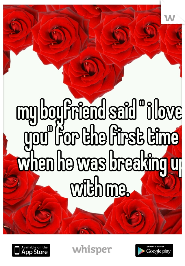 my boyfriend said " i love you" for the first time when he was breaking up with me. 