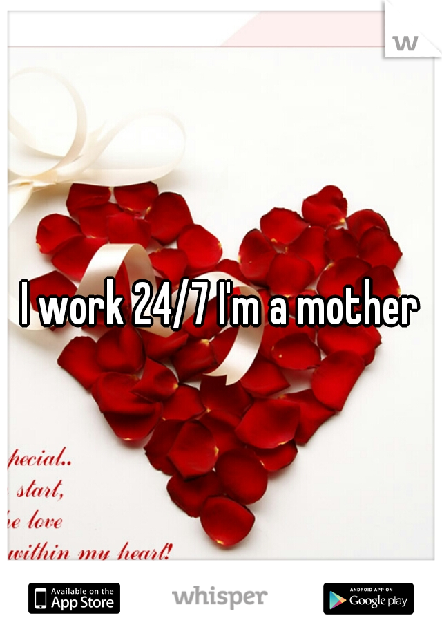 I work 24/7 I'm a mother