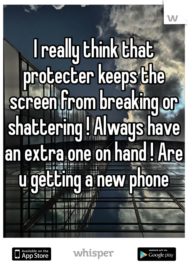 I really think that protecter keeps the screen from breaking or shattering ! Always have an extra one on hand ! Are u getting a new phone 