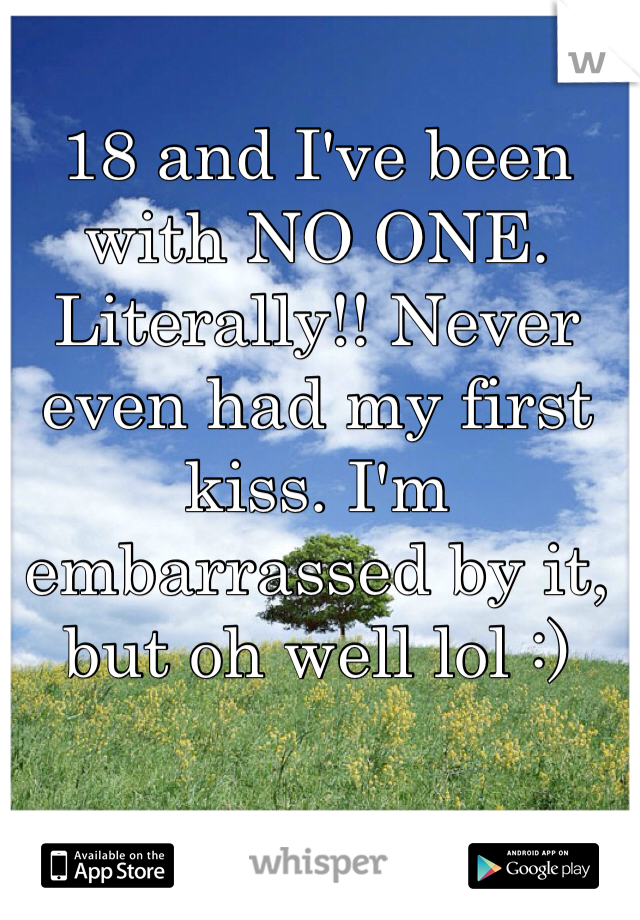 18 and I've been with NO ONE. Literally!! Never even had my first kiss. I'm embarrassed by it, but oh well lol :) 