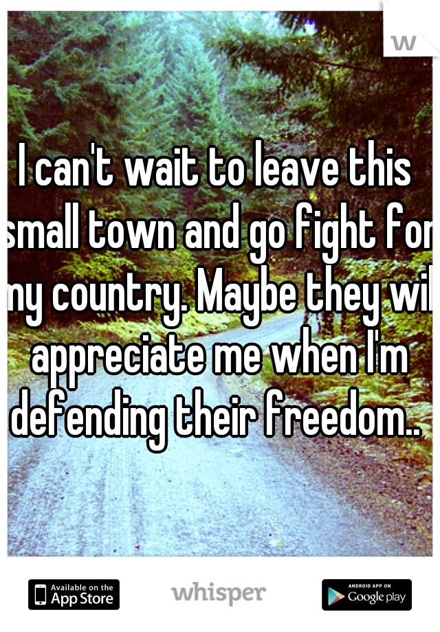 I can't wait to leave this small town and go fight for my country. Maybe they will appreciate me when I'm defending their freedom.. 