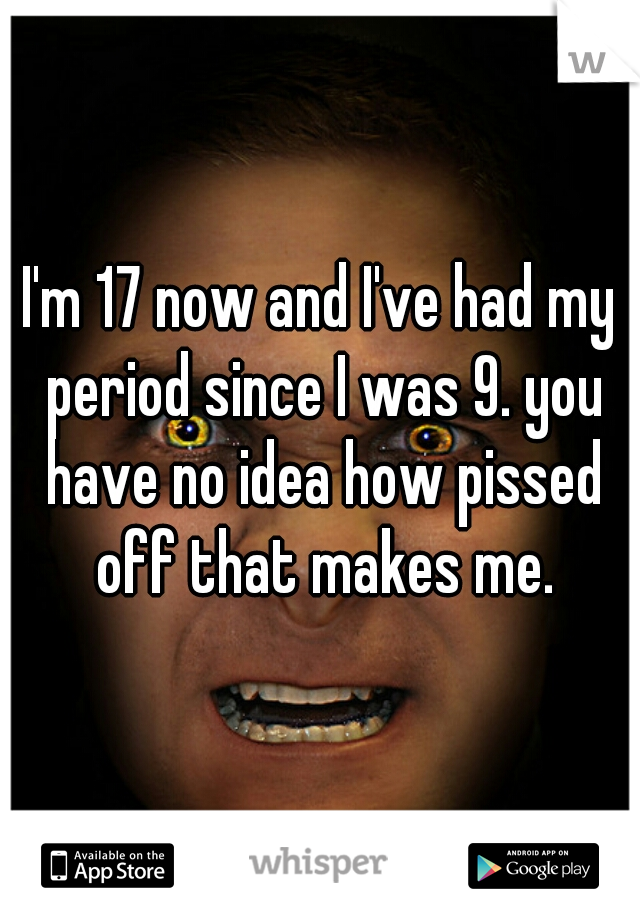 I'm 17 now and I've had my period since I was 9. you have no idea how pissed off that makes me.