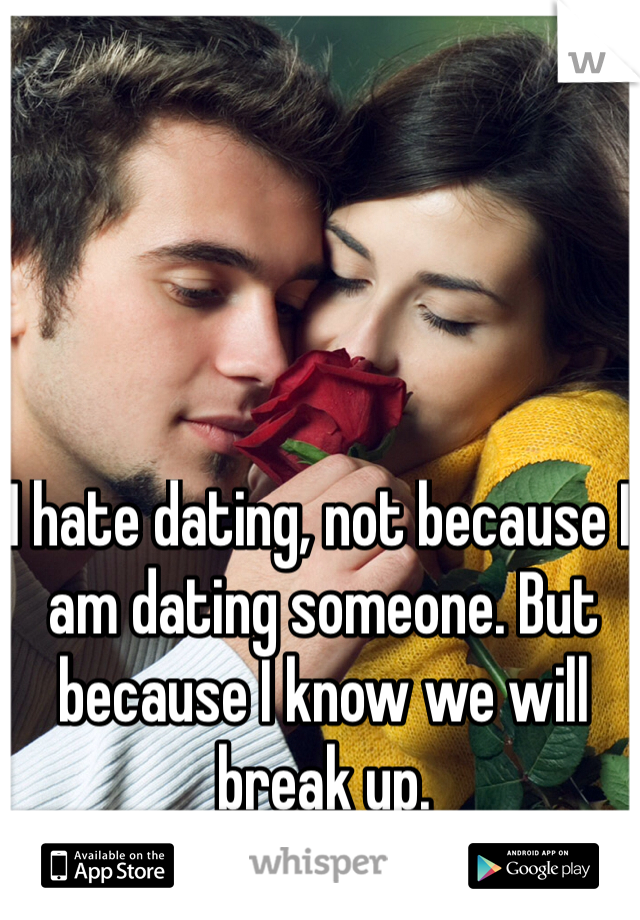 I hate dating, not because I am dating someone. But because I know we will break up.