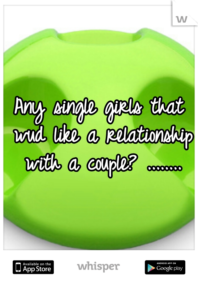 Any single girls that wud like a relationship with a couple? ........