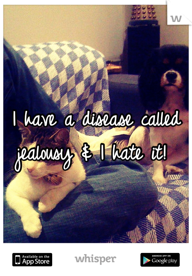 I have a disease called jealousy & I hate it! 
